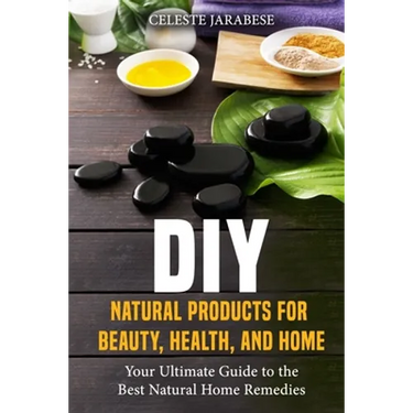 DIY Natural Products for Beauty, Health, and Home: Your Ultimate Guide to the Best Natural Home Remedies