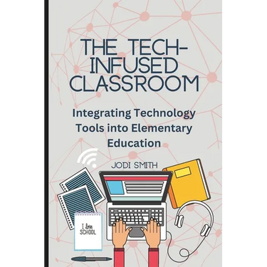 The Tech-Infused Classroom: Integrating Technology into Elementary Education: A Practical Guide for Elementary Teachers and Innovative Tools for Today