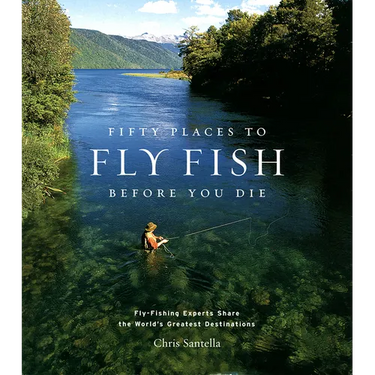 Fifty Places to Fly Fish Before You Die: Fly-Fishing Experts Share the Worlds Greatest Destinations