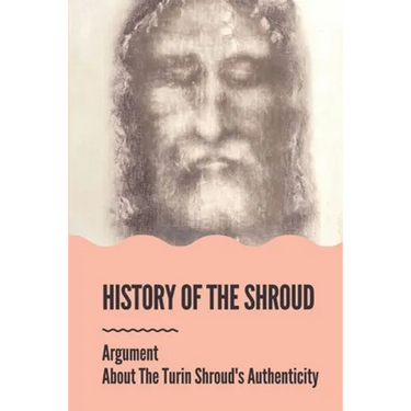 History Of The Shroud: Argument About The Turin Shroud's Authenticity: History Of The Shroud Of Turin