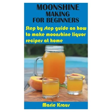 Moonshine Making for Beginners: Step by step guide on how to make moonshine liquor recipes at home