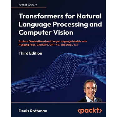 Transformers for Natural Language Processing and Computer Vision - Third Edition: Explore Generative AI and Large Language Models with Hugging Face, C