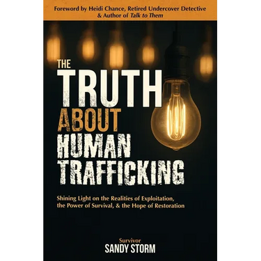 The Truth About Human Trafficking: Shining Light on the Realities of Exploitation, the Power of Survival, and the Hope of Restoration