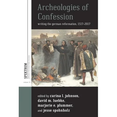 Archeologies of Confession: Writing the German Reformation, 1517-2017