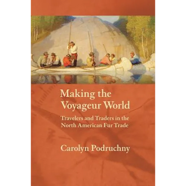 Making the Voyageur World: Travelers and Traders in the North American Fur Trade