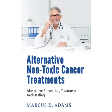 Alternative Non-Toxic Cancer Treatments: Alternative Prevention, Treatment And Healing
