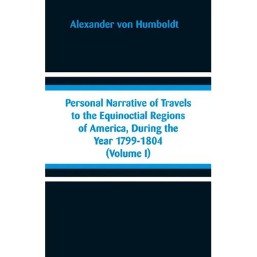 Personal Narrative of Travels to the Equinoctial Regions of America, During the Year 1799-1804: (Volume I)