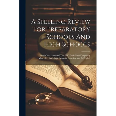 A Spelling Review For Preparatory Schools And High Schools: Based On A Study Of The 775 Words Most Frequently Misspelled In College Entrance Examinati