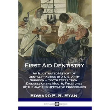 First Aid Dentistry: An Illustrated History of Dental Practice by a U.S. Army Surgeon - Tooth Extraction, Diseases of the Mouth, Fractures