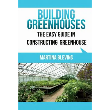 Building Greenhouses: The Easy Guide for Constructing Your Greenhouse: Helpful Tips for Building Your Own Greenhouse