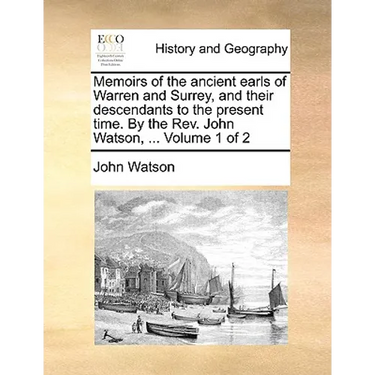 Memoirs of the Ancient Earls of Warren and Surrey, and Their Descendants to the Present Time. by the REV. John Watson, ... Volume 1 of 2