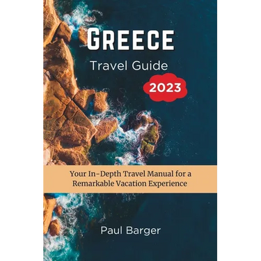 Greece Travel Guide 2023: Your In-Depth Travel Manual for a Remarkable Vacation Experience