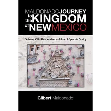 MALDONADO JOURNEY to the KINGDOM of NEW MEXICO: Volume VIII - Descendants of Juan López de Godoy