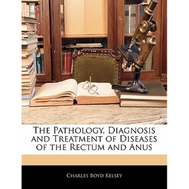 The Pathology, Diagnosis and Treatment of Diseases of the Rectum and Anus