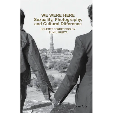We Were Here: Sexuality, Photography, and Cultural Difference: Selected Writings by Sunil Gupta