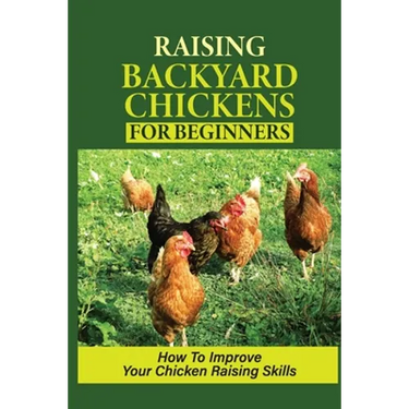 Raising Backyard Chickens For Beginners: How To Improve Your Chicken Raising Skills: How To Level Up Your Game In Chicken Raising