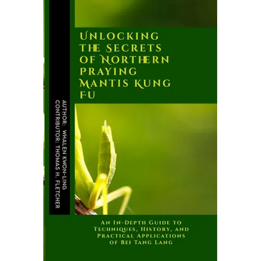 Unlocking the Secrets of Northern Praying Mantis Kung Fu: An In-Depth Guide to Techniques, History, and Practical Applications of Bei Tang Lang