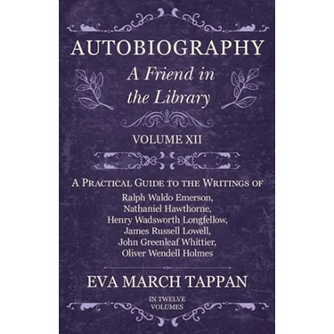 Autobiography - A Friend in the Library: Volume XII - A Practical Guide to the Writings of Ralph Waldo Emerson, Nathaniel Hawthorne, Henry Wadsworth L