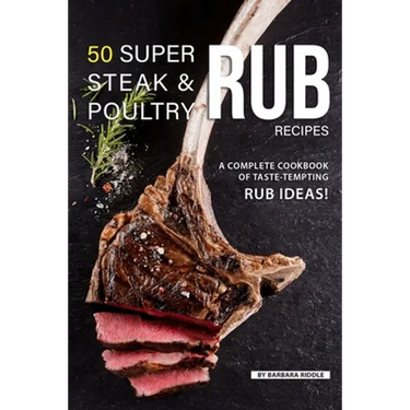 50 Super Steak & Poultry Rub Recipes: A Complete Cookbook of Taste-Tempting Rub Ideas!