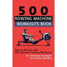 500 Rowing Machine Workouts Book: Row to Fitness with 500 Dynamic Rowing Workouts for Ultimate Strength and Cardio Mastery