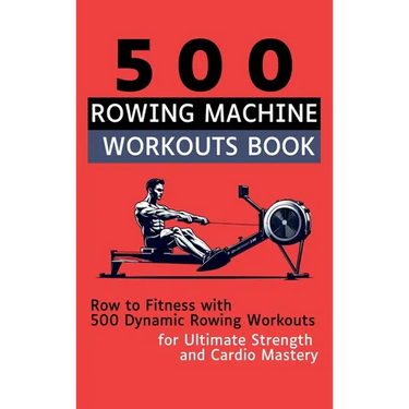 500 Rowing Machine Workouts Book: Row to Fitness with 500 Dynamic Rowing Workouts for Ultimate Strength and Cardio Mastery