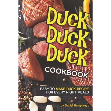 Duck, Duck, Duck Cookbook: Easy to Make Duck Recipes for Every Night Meals