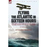 Flying the Atlantic in Sixteen Hours: the First Non-Stop Trans-Atlantic Flight, 1919 by One of the Aviators