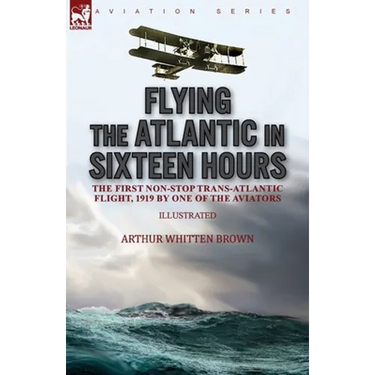 Flying the Atlantic in Sixteen Hours: the First Non-Stop Trans-Atlantic Flight, 1919 by One of the Aviators