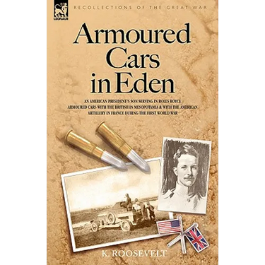 Armoured Cars in Eden - An American President's son serving in Rolls Royce Armoured Cars with the British in Mesopotamia and with the American Artille
