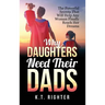 Why Daughters Need Their Dads: The Powerful Secrets That Will Help Any Woman Finally Reach Her Dreams