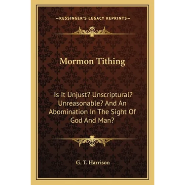 Mormon Tithing: Is It Unjust? Unscriptural? Unreasonable? And An Abomination In The Sight Of God And Man?