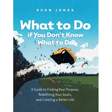 What to Do if You Don't Know What to Do: A Guide to Finding Your Purpose, Redefining Your Goals, and Creating a Better Life