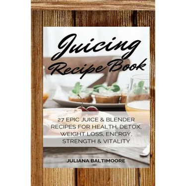 Juicing Recipe Book: 27 Epic Juice & Blender Recipes For Health, Detox, Weight Loss, Energy, Strength & Vitality