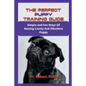 The Perfect Puppy Training Guide: Simple and Fun Ways Of Raising Lovely And Obedient Puppy