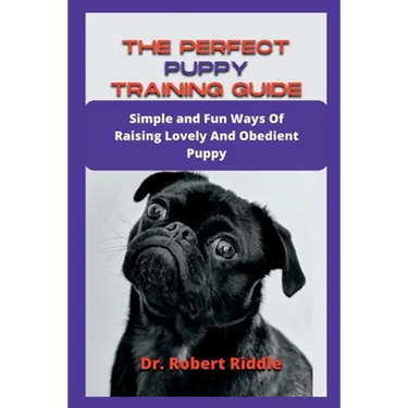 The Perfect Puppy Training Guide: Simple and Fun Ways Of Raising Lovely And Obedient Puppy