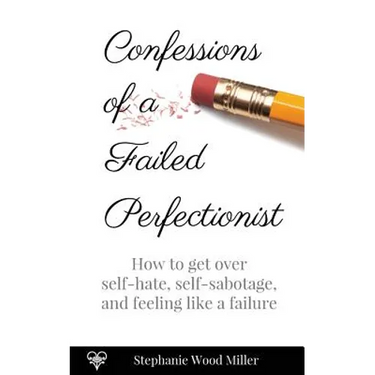 Confessions of a Failed Perfectionist: How to Get Over Self-Hate, Self-Sabotage and Feeling Like a Failure