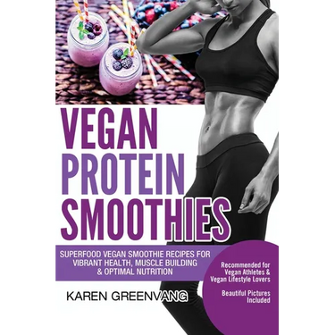 Vegan Protein Smoothies: Superfood Vegan Smoothie Recipes for Vibrant Health, Muscle Building & Optimal Nutrition