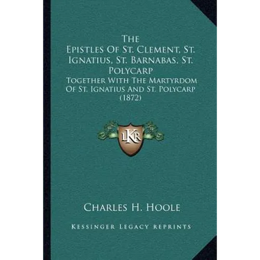 The Epistles Of St. Clement, St. Ignatius, St. Barnabas, St. Polycarp: Together With The Martyrdom Of St. Ignatius And St. Polycarp (1872)