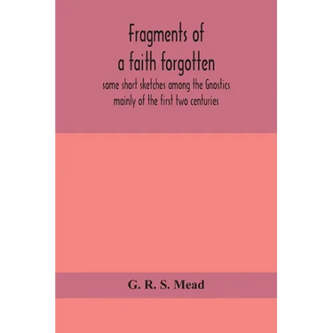 Fragments Of A Faith Forgotten, Some Short Sketches Among The Gnostics Mainly Of The First Two Centuries - A Contribution To The Study Of Christian Or