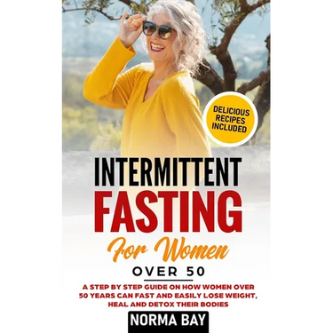 Intermittent Fasting for Women Over 50: A Step by Step Guide on How Women Over 50 Years Can Fast and Easily Lose Weight, Heal and Detox Theyr Bodies