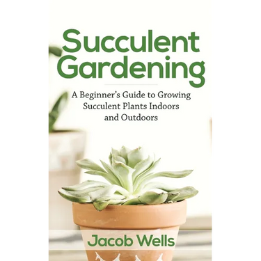 Succulent Gardening: A Beginner's Guide to Growing Succulent Plants Indoors and Outdoors