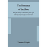 The Romance Of The Shoe: Being The History Of Shoemaking In All Ages, And Especially In England And Scotland
