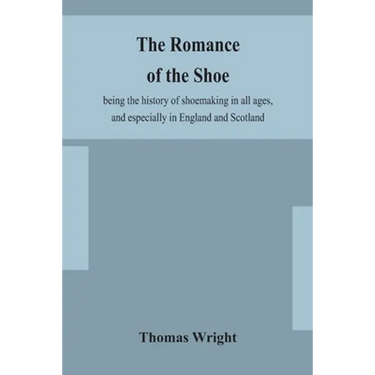 The Romance Of The Shoe: Being The History Of Shoemaking In All Ages, And Especially In England And Scotland