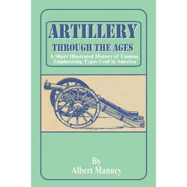 Artillery Through the Ages: A Short Illustrated History of Cannon, Emphasizing Types Used in America