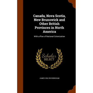 Canada, Nova Scotia, New Brunswick and Other British Provinces in North America: With a Plan of National Colonization