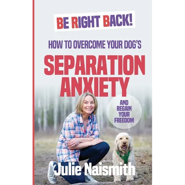Be Right Back!: How To Overcome Your Dog's Separation Anxiety And Regain Your Freedom