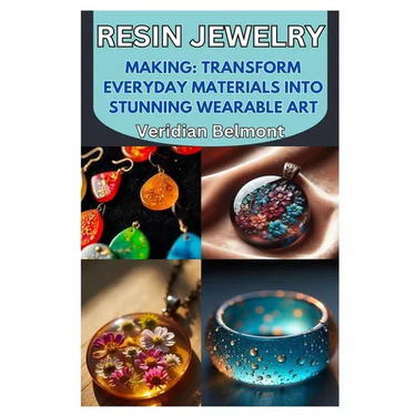 Resin Jewelry Making: Transform Everyday Materials Into Stunning Wearable Art: A Beginner's Guide to Crafting Unique, Durable, and Beautiful Resin Jew