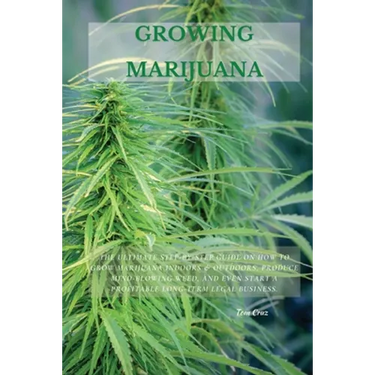 Growing Marijuana: The Ultimate Step-by-Step Guide On How to Grow Marijuana Indoors & Outdoors, Produce Mind-Blowing Weed, and Even Start a Profitable