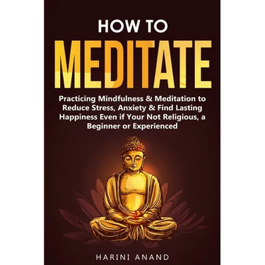 How to Meditate: Practicing Mindfulness & Meditation to Reduce Stress, Anxiety & Find Lasting Happiness Even if Your Not Religious, a Beginner or Expe