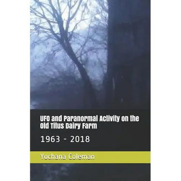 UFO and Paranormal Activity on the Old Titus Dairy Farm: 1963 - 2018